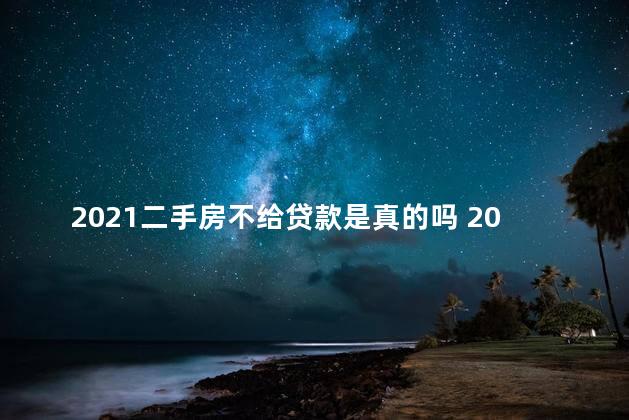 2021二手房不给贷款是真的吗 2021年二手房贷款难吗